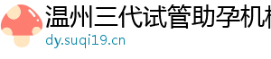 温州三代试管助孕机构	